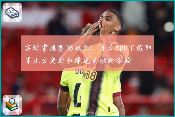 实时掌握赛场动态：开云App下载即享比分更新和球迷互动新体验