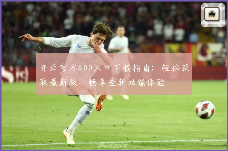 开云官方app入口下载指南：轻松获取最新版，畅享全新功能体验