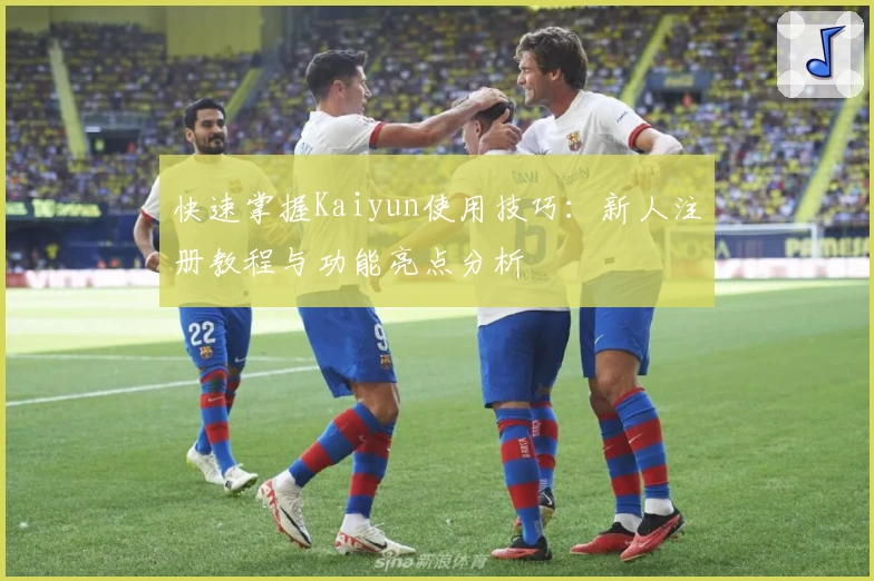 快速掌握Kaiyun使用技巧：新人注册教程与功能亮点分析