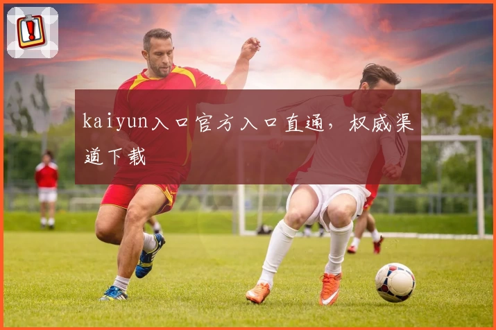 kaiyun入口官方入口直通，权威渠道下载