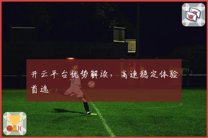 开云平台优势解读，高速稳定体验首选