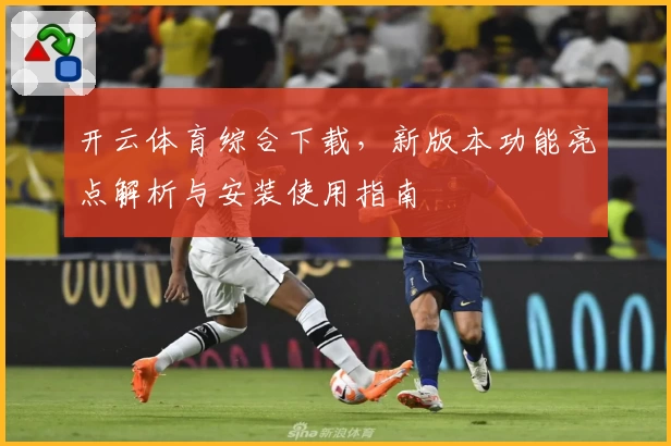 开云体育综合下载，新版本功能亮点解析与安装使用指南