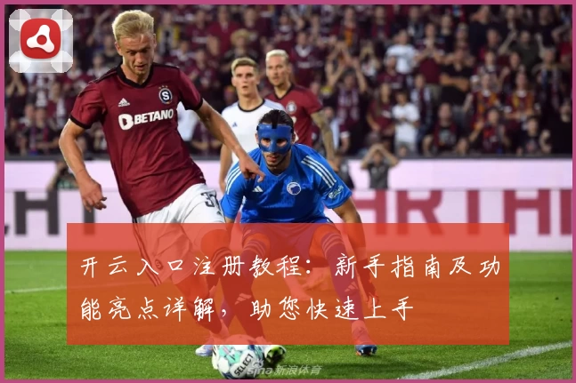 开云入口注册教程：新手指南及功能亮点详解，助您快速上手