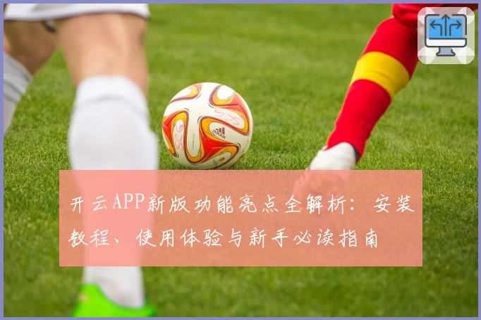 开云APP新版功能亮点全解析：安装教程、使用体验与新手必读指南