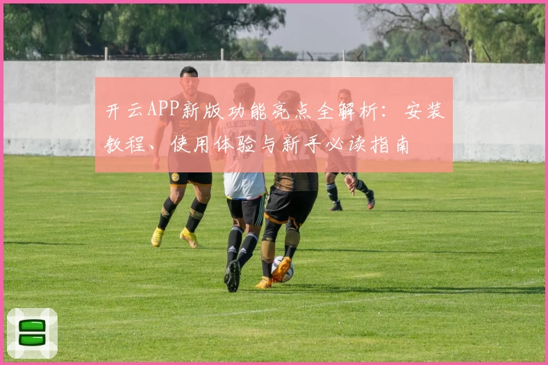 开云APP新版功能亮点全解析：安装教程、使用体验与新手必读指南