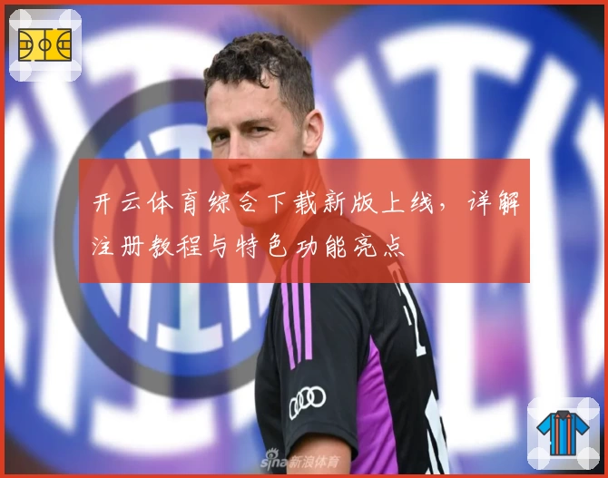 开云体育综合下载新版上线，详解注册教程与特色功能亮点