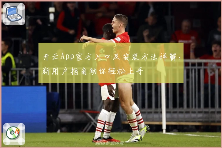 开云App官方入口及安装方法详解，新用户指南助你轻松上手
