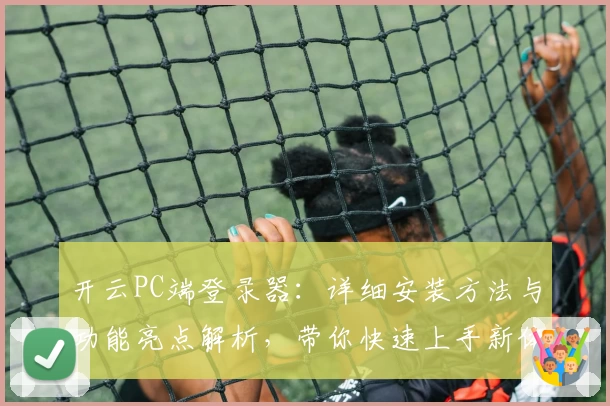 开云PC端登录器：详细安装方法与功能亮点解析，带你快速上手新体验