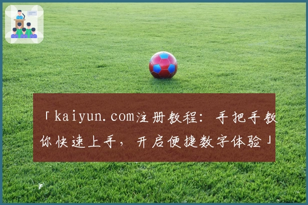 「kaiyun.com注册教程：手把手教你快速上手，开启便捷数字体验」