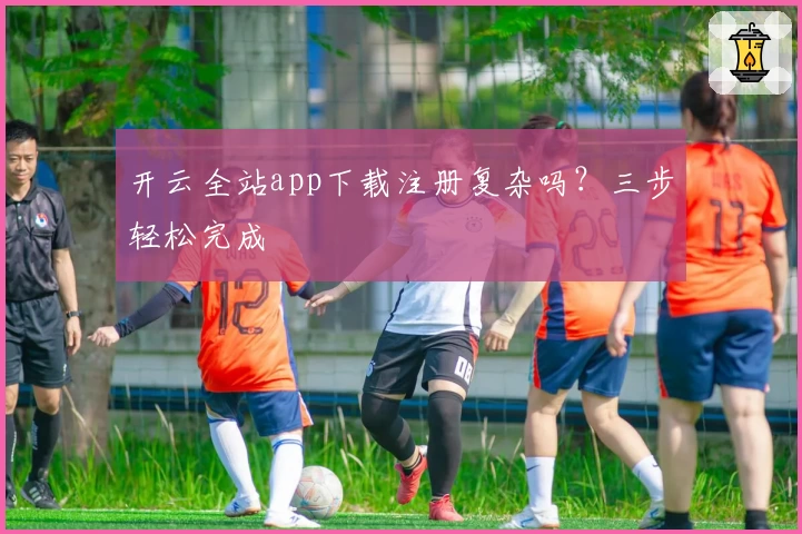 开云全站app下载注册复杂吗？三步轻松完成