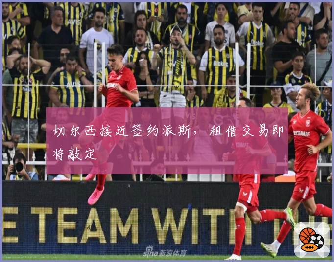 切尔西接近签约派斯，租借交易即将敲定