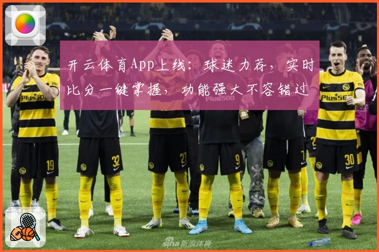 开云体育App上线：球迷力荐，实时比分一键掌握，功能强大不容错过
