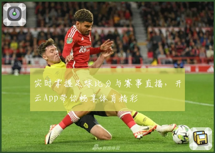 实时掌握足球比分与赛事直播，开云App带你畅享体育精彩
