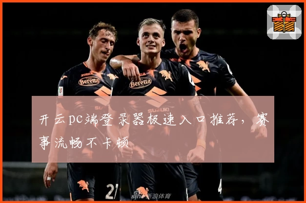 开云pc端登录器极速入口推荐，赛事流畅不卡顿