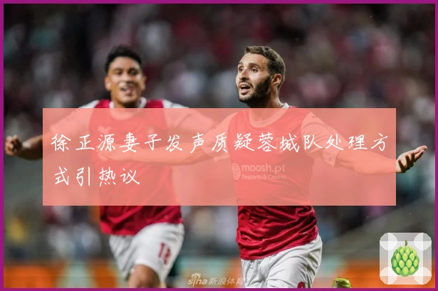 徐正源妻子发声质疑蓉城队处理方式引热议
