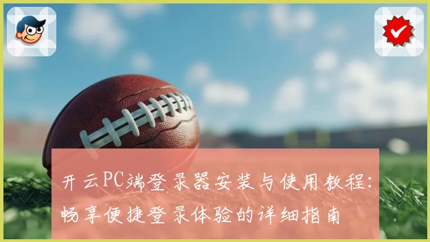 开云PC端登录器安装与使用教程：畅享便捷登录体验的详细指南
