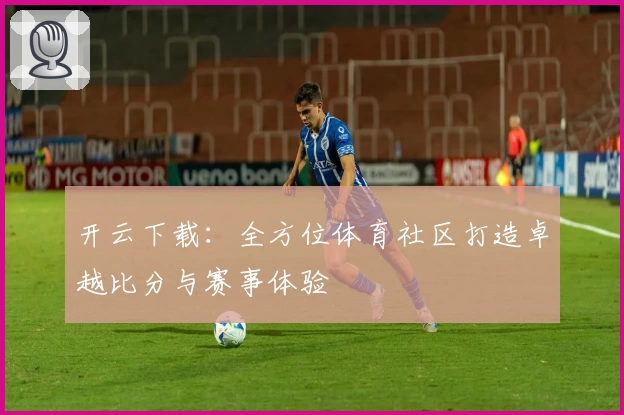 开云下载：全方位体育社区打造卓越比分与赛事体验