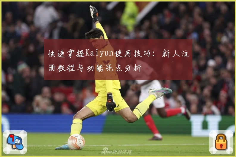 快速掌握Kaiyun使用技巧：新人注册教程与功能亮点分析