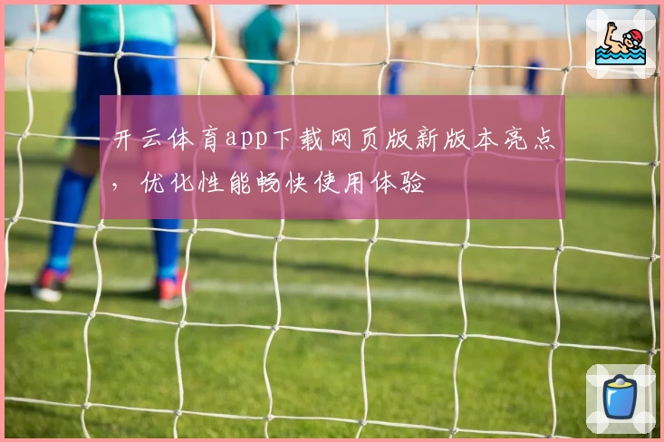 开云体育app下载网页版新版本亮点，优化性能畅快使用体验