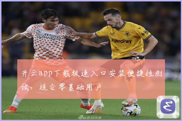 开云app下载极速入口安装便捷性测试，适合零基础用户