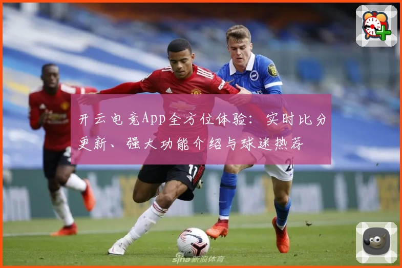 开云电竞App全方位体验：实时比分更新、强大功能介绍与球迷热荐