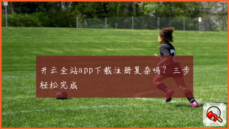 开云全站app下载注册复杂吗？三步轻松完成