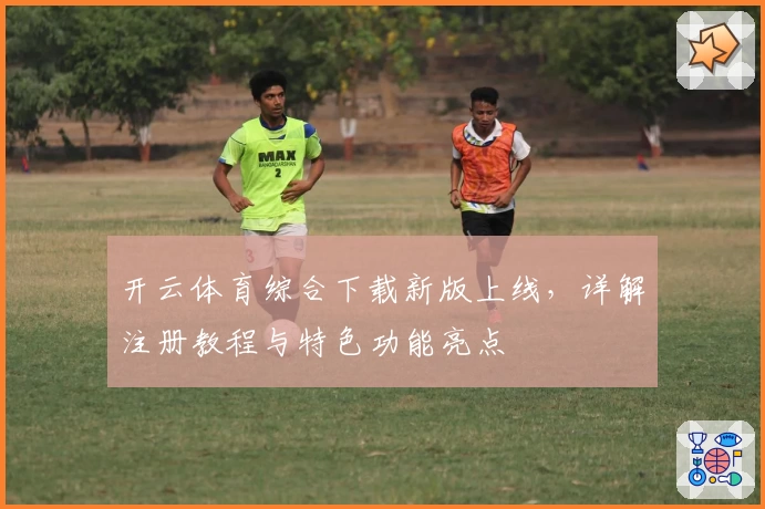 开云体育综合下载新版上线，详解注册教程与特色功能亮点