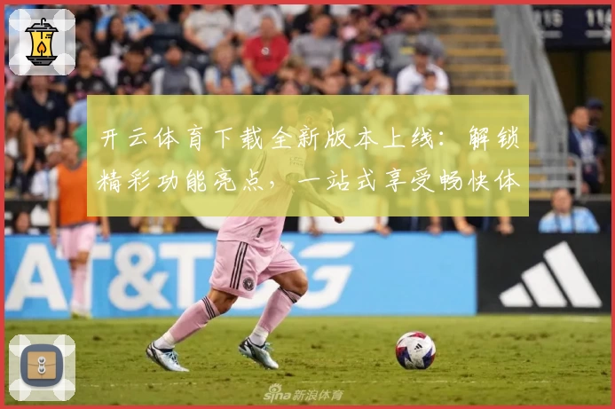 开云体育下载全新版本上线:解锁精彩功能亮点,一站式享受畅快体验