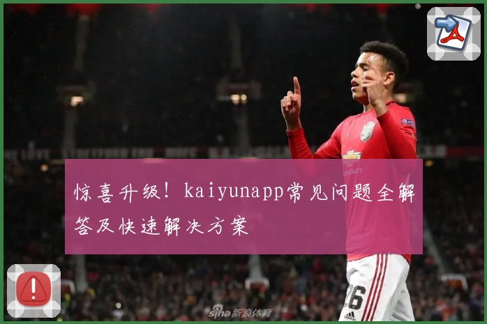 惊喜升级！kaiyunapp常见问题全解答及快速解决方案