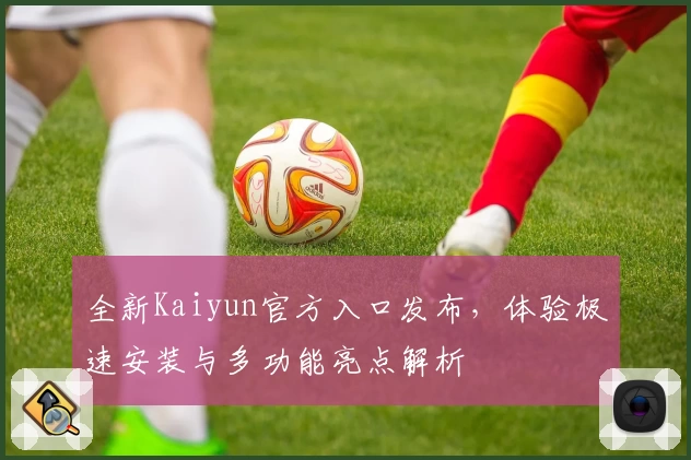 全新Kaiyun官方入口发布，体验极速安装与多功能亮点解析