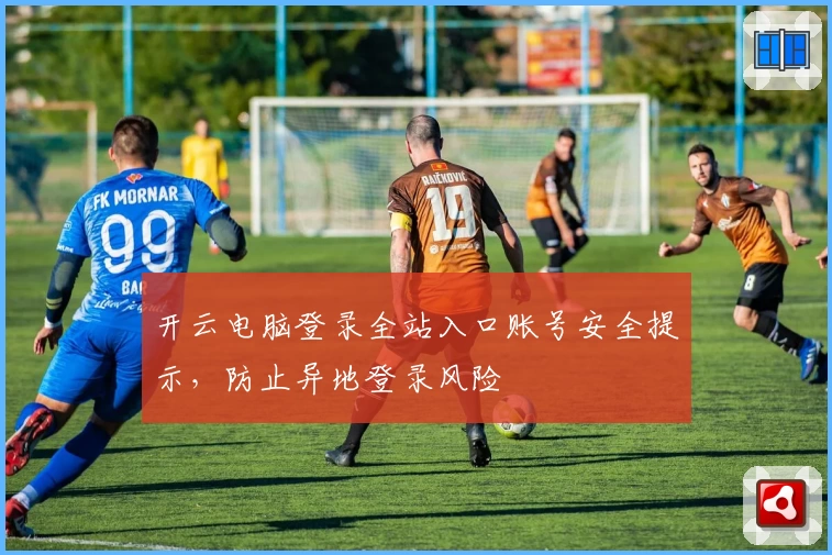 开云电脑登录全站入口账号安全提示，防止异地登录风险