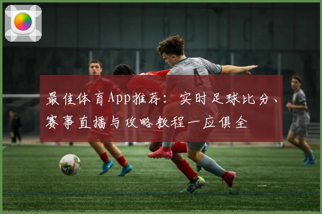 最佳体育App推荐：实时足球比分、赛事直播与攻略教程一应俱全