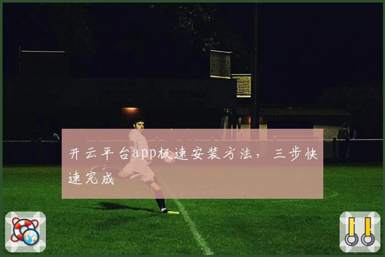 开云平台app极速安装方法，三步快速完成