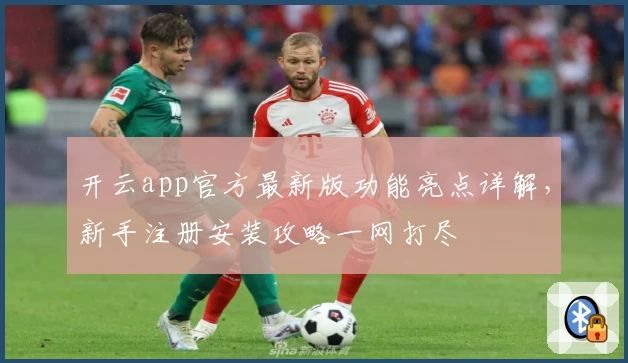 开云app官方最新版功能亮点详解，新手注册安装攻略一网打尽