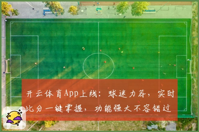 开云体育App上线：球迷力荐，实时比分一键掌握，功能强大不容错过
