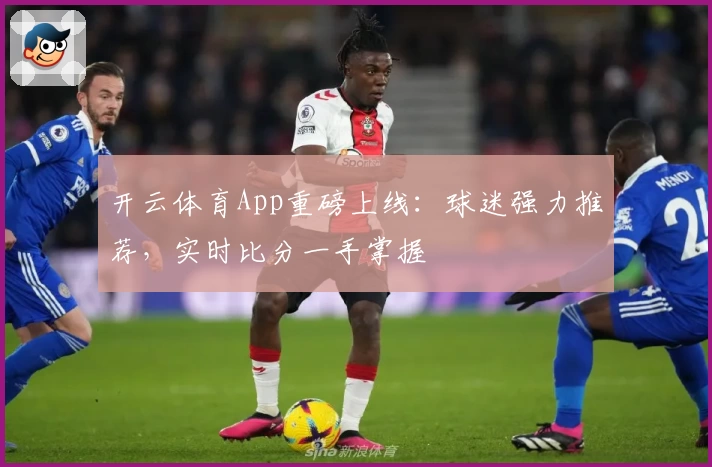 开云体育App重磅上线:球迷强力推荐,实时比分一手掌握