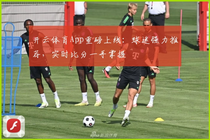 开云体育App重磅上线:球迷强力推荐,实时比分一手掌握